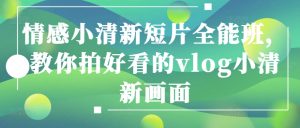 情感小清新短片全能班,教你拍好看的vlog小清新画面-项目资源库