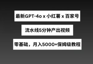 最新GPT4o结合小红书商单+百家号,流水线5分钟产出视频,月入5000+【揭秘】-项目资源库