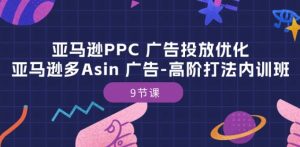 亚马逊PPC 广告投放优化：亚马逊多Asin 广告-高阶打法内训班-9节课-项目资源库