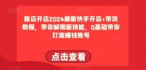 2024最新快手开店+带货教程,带你解锁新技能,0基础带你打造赚钱账号-项目资源库