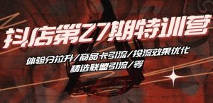 抖音小店·第27期特训营 体验分拉升/商品卡引流/投流效果优化/精选联盟引流/等-项目资源库