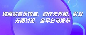 纯原创音乐项目,创作无界限,引发无限讨论,全平台可发布【揭秘】-项目资源库