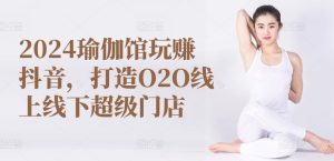 2024瑜伽馆玩赚抖音,打造O2O线上线下超级门店-项目资源库
