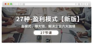 27种盈利模式【新版】会模式,赚大钱,解决企业六大困境 (27节课)-项目资源库