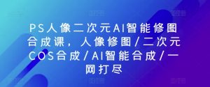 PS人像二次元AI智能修图合成课,人像修图/二次元COS合成/AI智能合成/一网打尽-项目资源库