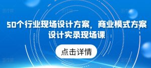50个行业现场设计方案，​商业模式方案设计实录现场课-项目资源库