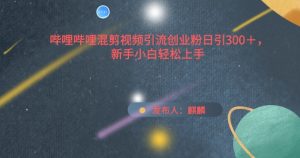 哔哩哔哩混剪视频引流创业粉日引300+，新手小白轻松上手【揭秘】-项目资源库