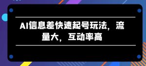 AI信息差快速起号玩法，流量大，互动率高【揭秘】-项目资源库