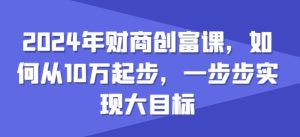 2024年财商创富课，如何从10w起步，一步步实现大目标-项目资源库