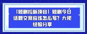 【短剧拉新项目】短剧今日话题文案应该怎么写？大佬经验分享-项目资源库