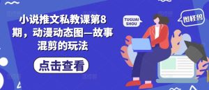 小说推文私教课第8期，动漫动态图—故事混剪的玩法-项目资源库