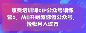 收费培训课《IP公众号训练营》,从0开始教你做公众号,轻松月入过万-项目资源库