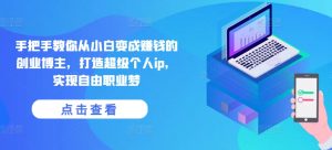 手把手教你从小白变成赚钱的创业博主,打造超级个人ip,实现自由职业梦-项目资源库