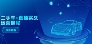 二手车+直播实战运营课程：直播推荐/短视频推荐/千川投放/直播全流程-项目资源库