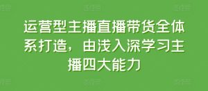 运营型主播直播带货全体系打造，由浅入深学习主播四大能力-项目资源库