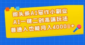 微头条AI写作小副业,AI一键二创高端玩法 普通人也能月入4000+【揭秘】-项目资源库