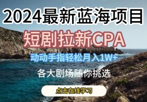 2024最新蓝海项日,短剧拉新CPA,动动手指轻松月入1W,全各大剧场随你挑选【揭秘】-项目资源库
