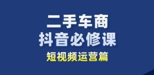 二手车商抖音必修课短视频运营,二手车行业从业者新赛道-项目资源库