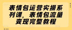 表情包运营实操系列课,表情包流量变现完整教程-项目资源库