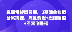 直播带货运营课,0基础全套运营实操课,流量变现+思维模型+多案例呈现-项目资源库