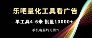 乐吧量化工具看广告,单工具4-6米,批量1w+,手机电脑均可操作【揭秘】-项目资源库