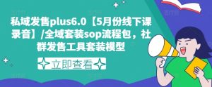 私域发售plus6.0【5月份线下课录音】/全域套装sop流程包，社群发售工具套装模型-项目资源库