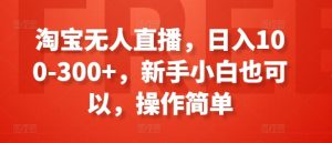 淘宝无人直播，日入100-300+，新手小白也可以，操作简单-项目资源库