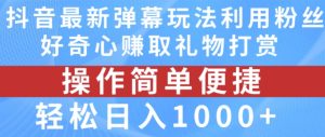 抖音弹幕最新玩法，利用粉丝好奇心赚取礼物打赏，轻松日入1000+-项目资源库