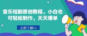 音乐短剧原创教程,小白也可轻松制作,天天爆单-项目资源库