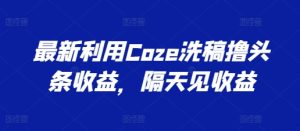 最新利用Coze洗稿撸头条收益，隔天见收益【揭秘】-项目资源库