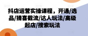 抖店运营实操课程，开通/选品/猜喜截流/达人玩法/高级起店/搜索玩法-项目资源库