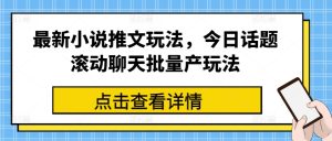 最新小说推文玩法，今日话题滚动聊天批量产玩法-项目资源库