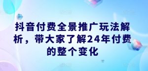 抖音付费全景推广玩法解析,带大家了解24年付费的整个变化-项目资源库