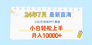 2024年7月最新蓝海赛道,小红书班本PPT项目,小白轻松上手,月入1W+【揭秘】-项目资源库