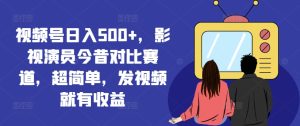 视频号日入500+,影视演员今昔对比赛道,超简单,发视频就有收益【揭秘】-项目资源库