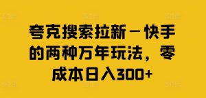 夸克搜索拉新—快手的两种万年玩法，零成本日入300+-项目资源库