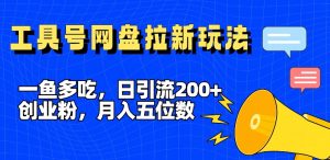 一鱼多吃,日引流200+创业粉,全平台工具号,网盘拉新新玩法月入5位数【揭秘】-项目资源库