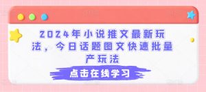 2024年小说推文最新玩法，今日话题图文快速批量产玩法-项目资源库