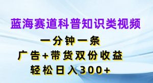 蓝海赛道科普知识类视频，一分钟一条，广告+带货双份收益，轻松日入300+【揭秘】-项目资源库