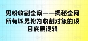 男粉收割全案——揭秘全网所有以男粉为收割对象的项目底层逻辑-项目资源库