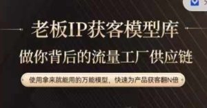 老板IP流量供应链,动作越少,账号越好,使用拿来就能用的万能模型,快速为产品获客翻N倍-项目资源库