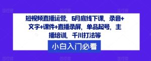 短视频直播运营,6月底线下课,录音+文字+课件+直播录屏,单品起号,主播培训,千川打法等-项目资源库