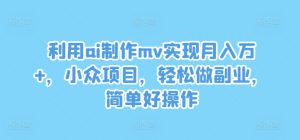利用ai制作mv实现月入万+,小众项目,轻松做副业,简单好操作【揭秘】-项目资源库