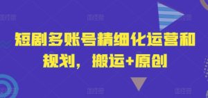 短剧多账号精细化运营和规划，搬运+原创-项目资源库