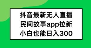 抖音无人直播，民间故事APP拉新，小白也能日入300+【揭秘】-项目资源库