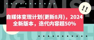 自媒体变现计划(更新8月),2024全新版本,迭代内容超50%-项目资源库
