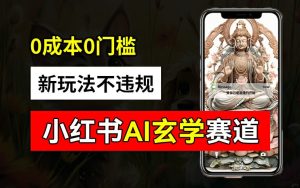 小红书玄学赛道AI新玩法,不违规不封号,0成本0投入,AI批量生成,已有账号变现2w+【揭秘】-项目资源库