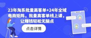23年淘系批量高客单+24年全域电商矩阵，批量高客单线上课，让赚钱轻松无脑点-项目资源库