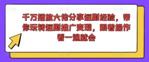 千万播放大佬分享短剧经验，带你玩转短剧推广变现，跟着操作看一遍就会-项目资源库