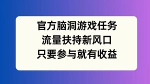 官方脑洞游戏任务,流量扶持新风口,只要参与就有收益【揭秘】-项目资源库